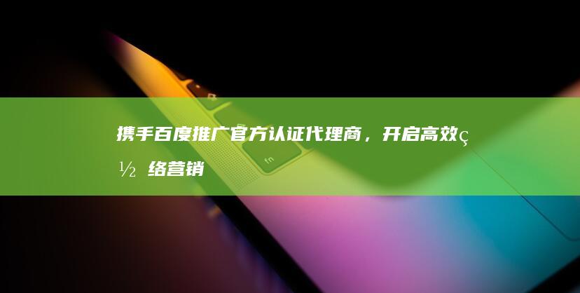 携手百度推广官方认证代理商，开启高效网络营销新篇章